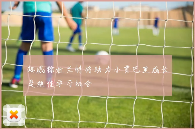 路威称杜兰特将助力小贾巴里成长是绝佳学习机会