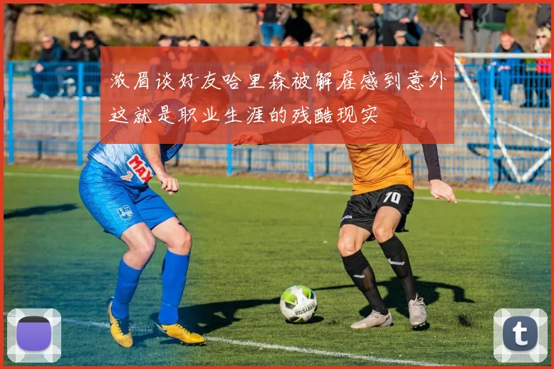 浓眉谈好友哈里森被解雇感到意外这就是职业生涯的残酷现实