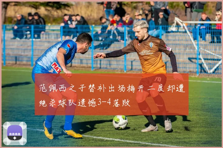 范佩西之子替补出场梅开二度却遭绝杀球队遗憾3-4落败