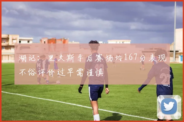 湖记：里夫斯季后赛场均167分表现不俗评价过早需谨慎