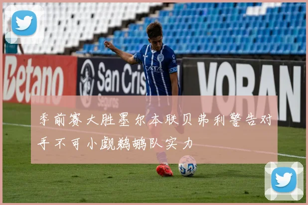 季前赛大胜墨尔本联贝弗利警告对手不可小觑鹈鹕队实力
