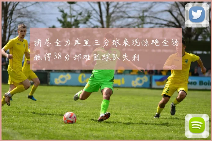 拼尽全力库里三分球表现惊艳全场独得38分却难阻球队失利