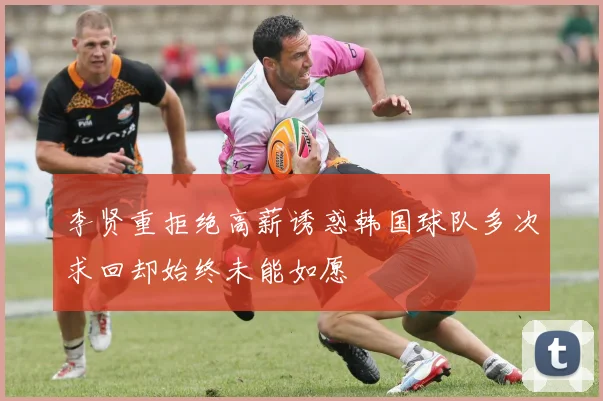 李贤重拒绝高薪诱惑韩国球队多次求回却始终未能如愿