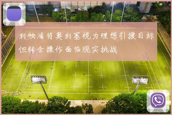 利物浦将奥利塞视为理想引援目标但转会操作面临现实挑战
