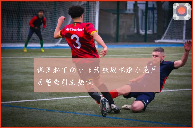 保罗私下向小卡请教战术遭小范严厉警告引发热议