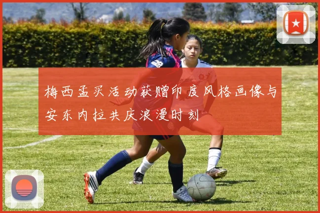 梅西孟买活动获赠印度风格画像与安东内拉共庆浪漫时刻