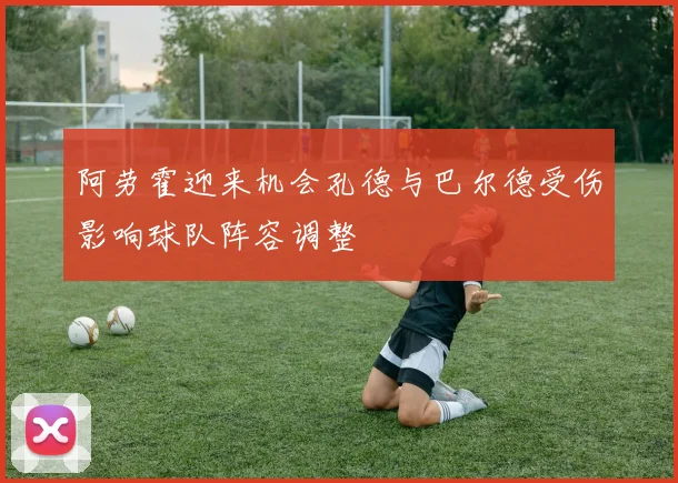 阿劳霍迎来机会孔德与巴尔德受伤影响球队阵容调整