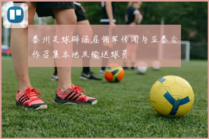 泰州足球辟谣雇佣军传闻与亚泰合作召集本地及输送球员