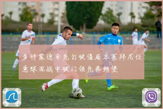 多特蒙德率先打破僵局本塞拜尼任意球混战中破门领先弗赖堡