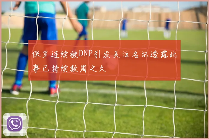 保罗连续被DNP引发关注名记透露此事已持续数周之久