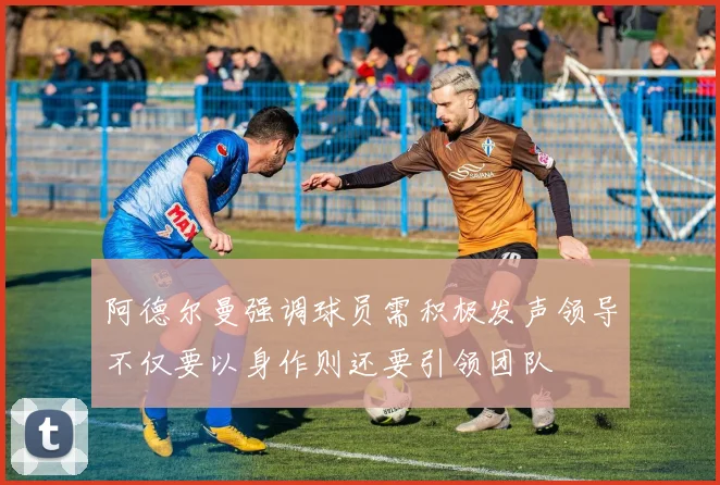 阿德尔曼强调球员需积极发声领导不仅要以身作则还要引领团队