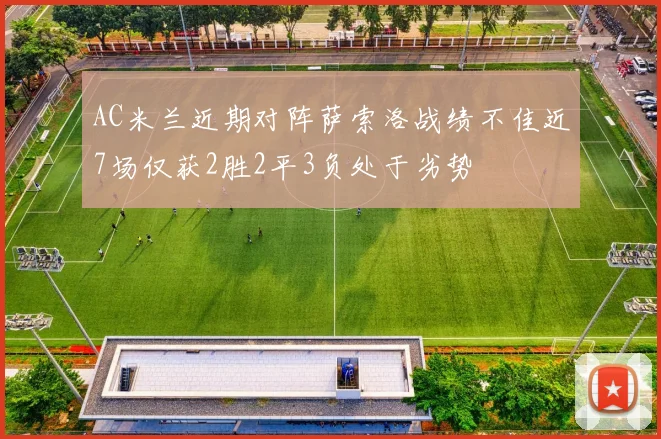 AC米兰近期对阵萨索洛战绩不佳近7场仅获2胜2平3负处于劣势