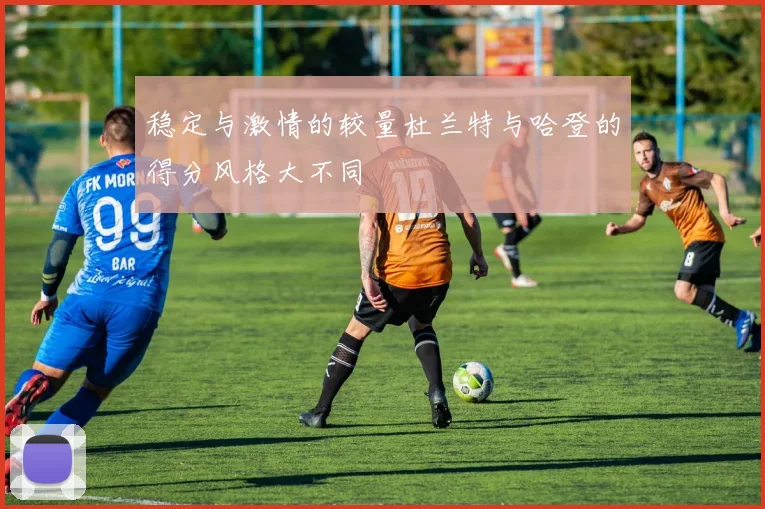 稳定与激情的较量杜兰特与哈登的得分风格大不同