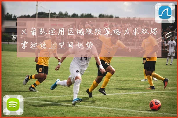 火箭队运用区域联防策略力求双塔掌控场上空间优势