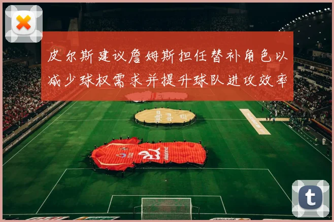 皮尔斯建议詹姆斯担任替补角色以减少球权需求并提升球队进攻效率
