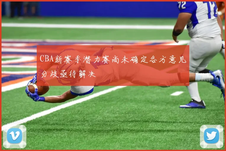 CBA新赛季潜力赛尚未确定各方意见分歧亟待解决