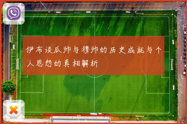 伊布谈瓜帅与穆帅的历史成就与个人恩怨的真相解析