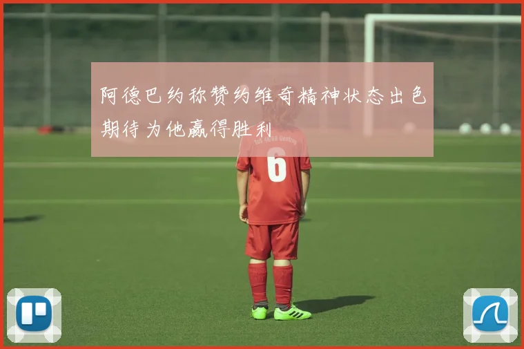 阿德巴约称赞约维奇精神状态出色期待为他赢得胜利