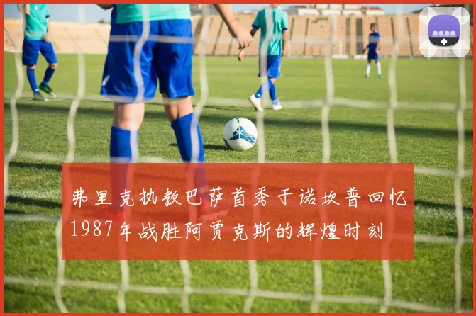 弗里克执教巴萨首秀于诺坎普回忆1987年战胜阿贾克斯的辉煌时刻
