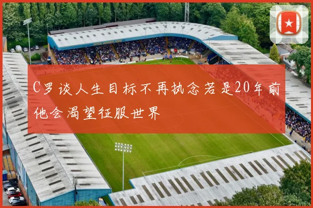 C罗谈人生目标不再执念若是20年前他会渴望征服世界