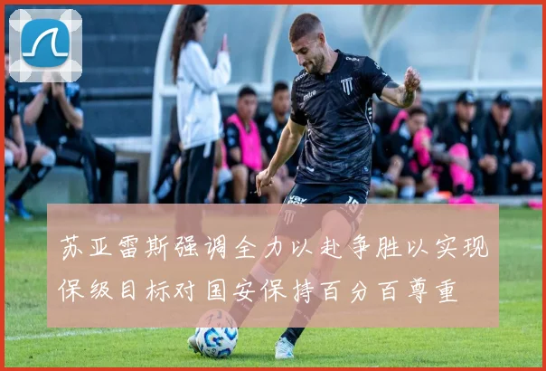 苏亚雷斯强调全力以赴争胜以实现保级目标对国安保持百分百尊重