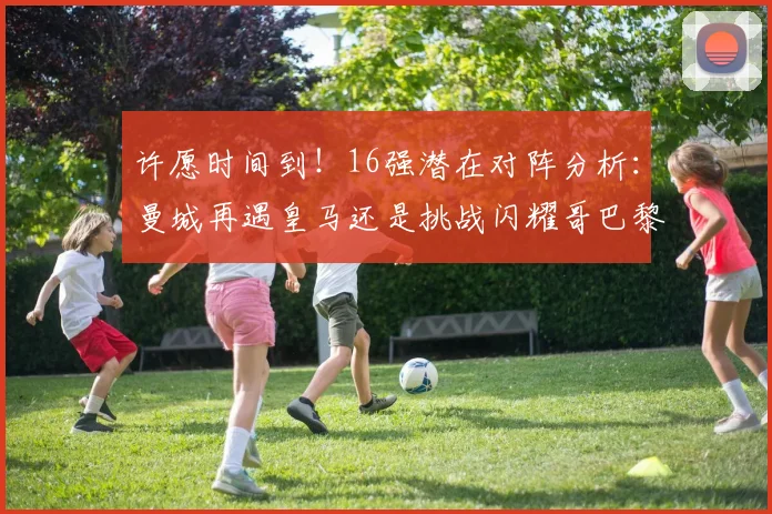 许愿时间到！16强潜在对阵分析：曼城再遇皇马还是挑战闪耀哥巴黎或对决巴萨