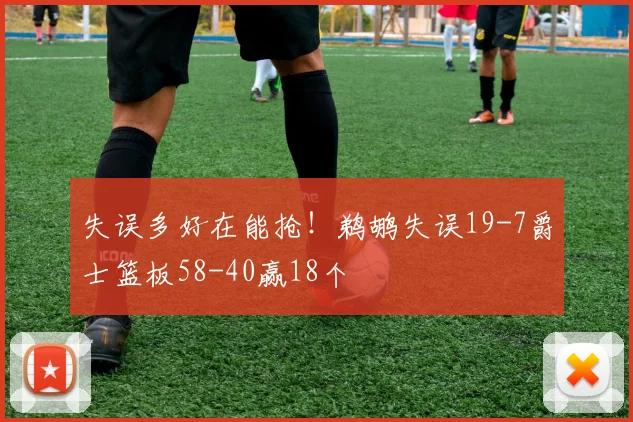 失误多好在能抢！鹈鹕失误19-7爵士篮板58-40赢18个