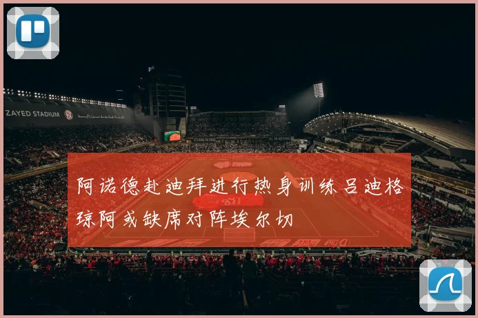 阿诺德赴迪拜进行热身训练吕迪格琼阿或缺席对阵埃尔切