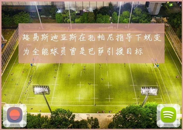 路易斯迪亚斯在孔帕尼指导下蜕变为全能球员曾是巴萨引援目标