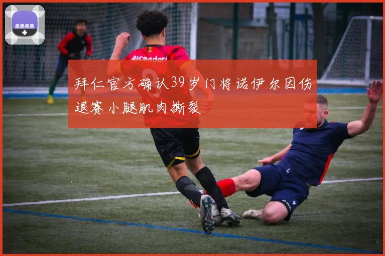 拜仁官方确认39岁门将诺伊尔因伤退赛小腿肌肉撕裂