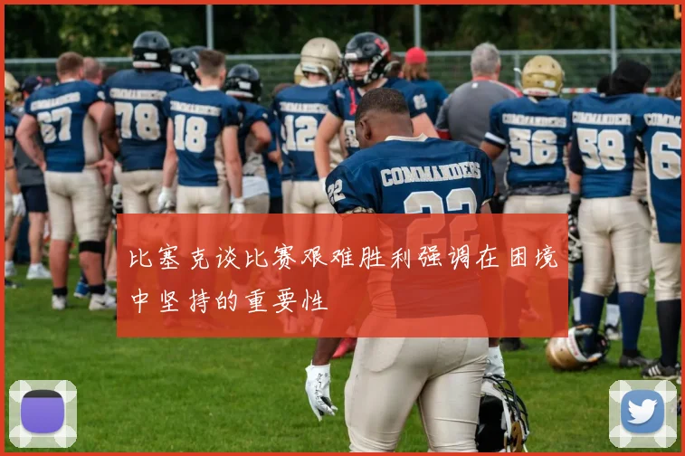 比塞克谈比赛艰难胜利强调在困境中坚持的重要性