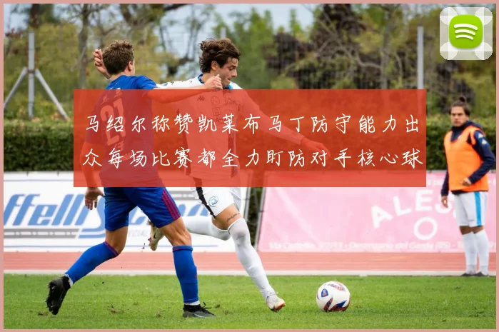 马绍尔称赞凯莱布马丁防守能力出众每场比赛都全力盯防对手核心球员