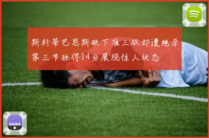 斯科蒂巴恩斯砍下准三双却遭绝杀第三节独得14分展现惊人状态