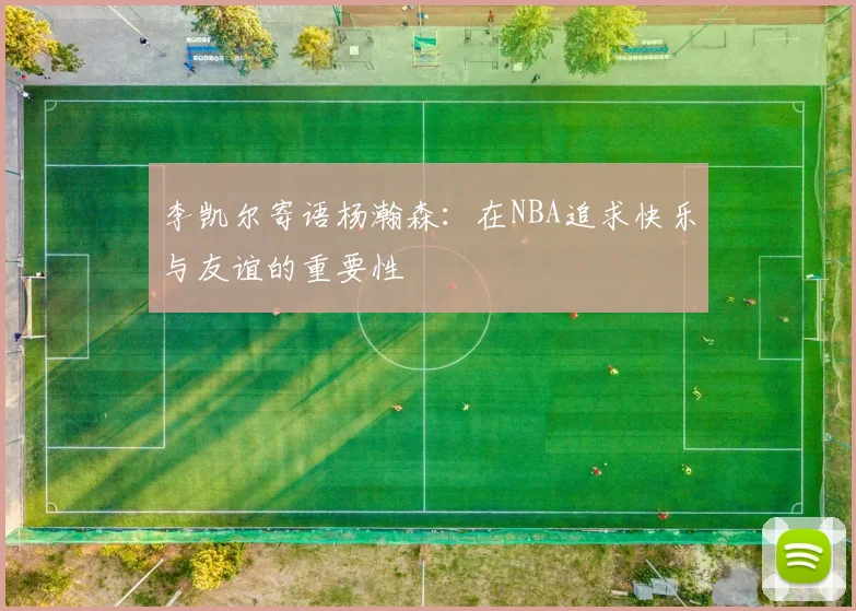 李凯尔寄语杨瀚森：在NBA追求快乐与友谊的重要性