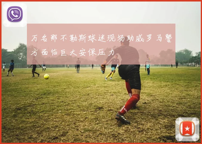 万名那不勒斯球迷现场助威罗马警方面临巨大安保压力