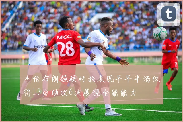 杰伦布朗强硬对抗表现平平半场仅得13分助攻6次展现全能能力