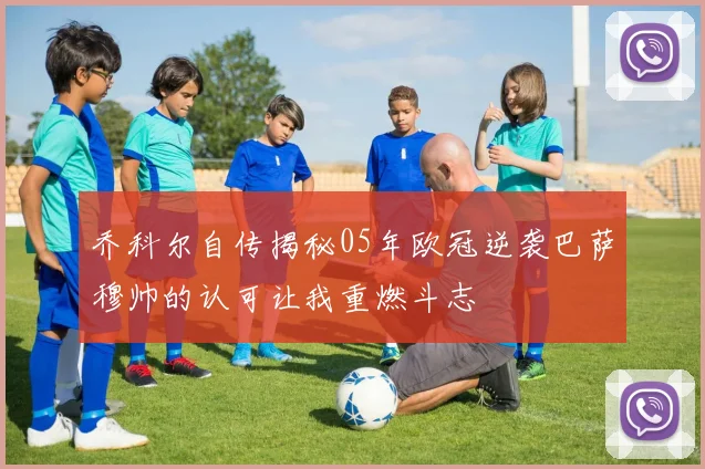 乔科尔自传揭秘05年欧冠逆袭巴萨穆帅的认可让我重燃斗志